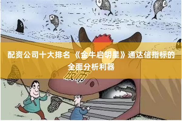 配资公司十大排名 《金牛启明星》通达信指标的全面分析利器