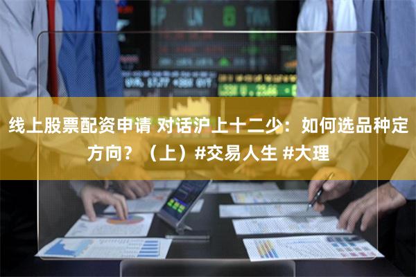 线上股票配资申请 对话沪上十二少：如何选品种定方向？（上）#交易人生 #大理