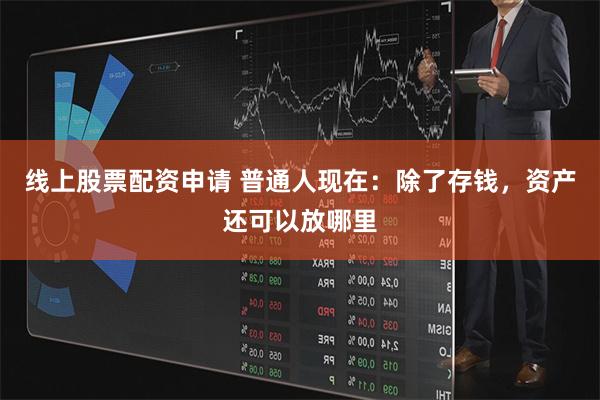 线上股票配资申请 普通人现在：除了存钱，资产还可以放哪里