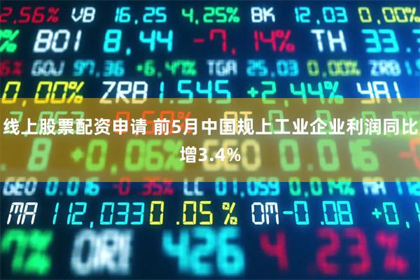 线上股票配资申请 前5月中国规上工业企业利润同比增3.4%