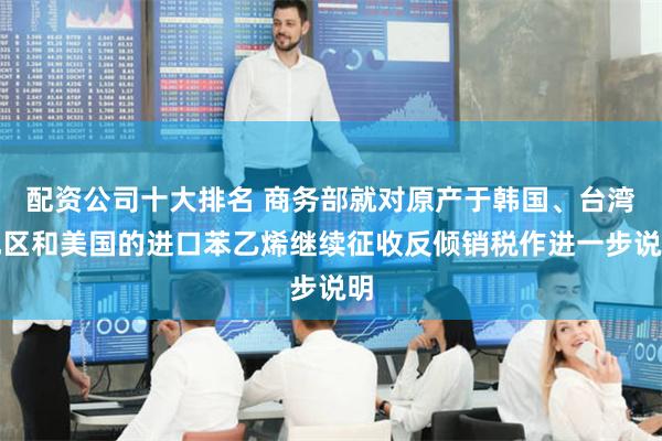 配资公司十大排名 商务部就对原产于韩国、台湾地区和美国的进口苯乙烯继续征收反倾销税作进一步说明