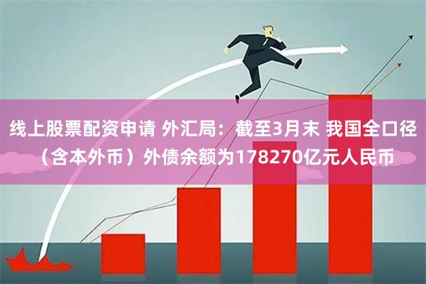 线上股票配资申请 外汇局：截至3月末 我国全口径（含本外币）外债余额为178270亿元人民币