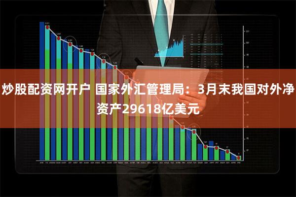 炒股配资网开户 国家外汇管理局：3月末我国对外净资产29618亿美元