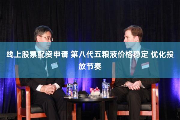 线上股票配资申请 第八代五粮液价格稳定 优化投放节奏