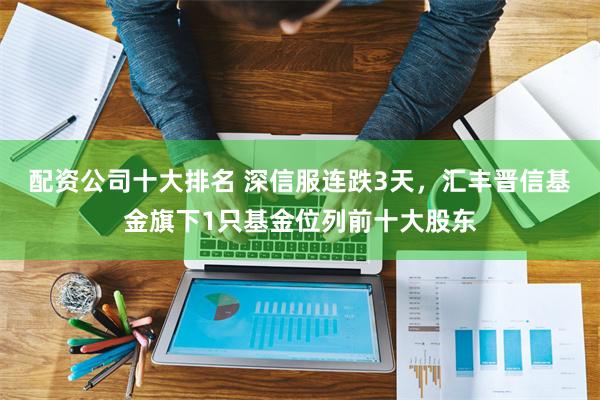 配资公司十大排名 深信服连跌3天，汇丰晋信基金旗下1只基金位列前十大股东