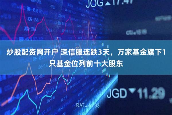 炒股配资网开户 深信服连跌3天，万家基金旗下1只基金位列前十大股东