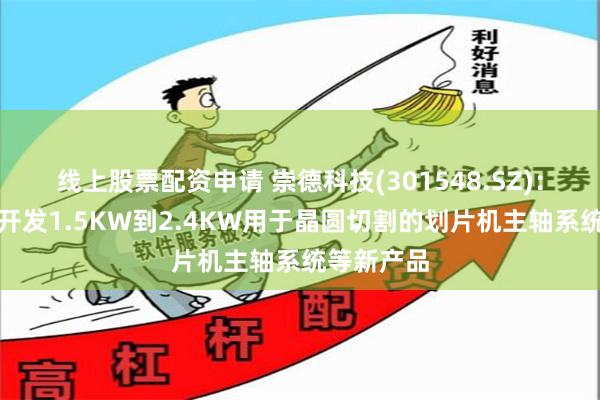 线上股票配资申请 崇德科技(301548.SZ)：正在研制开发1.5KW到2.4KW用于晶圆切割的划片机主轴系统等新产品