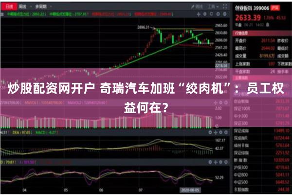 炒股配资网开户 奇瑞汽车加班“绞肉机”：员工权益何在？
