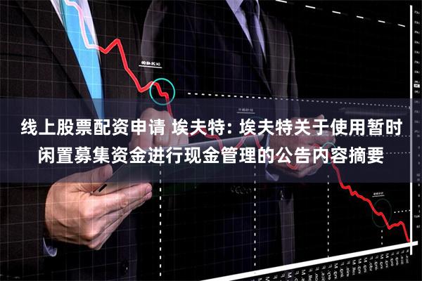 线上股票配资申请 埃夫特: 埃夫特关于使用暂时闲置募集资金进行现金管理的公告内容摘要