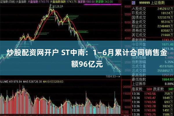 炒股配资网开户 ST中南：1—6月累计合同销售金额96亿元
