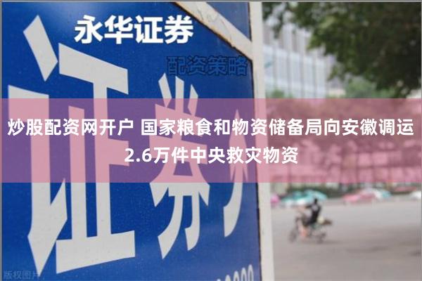 炒股配资网开户 国家粮食和物资储备局向安徽调运2.6万件中央救灾物资