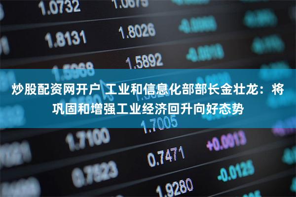 炒股配资网开户 工业和信息化部部长金壮龙：将巩固和增强工业经济回升向好态势
