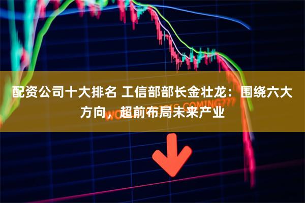 配资公司十大排名 工信部部长金壮龙：围绕六大方向，超前布局未来产业