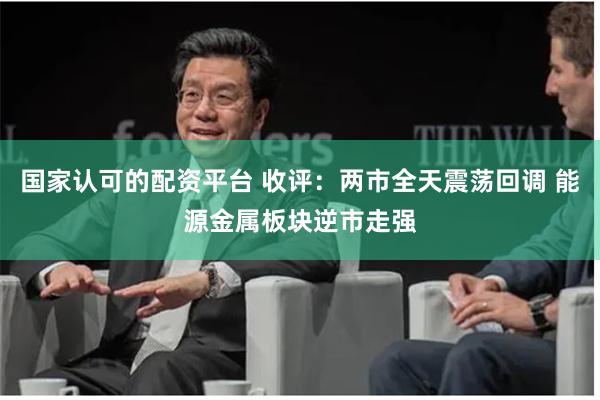 国家认可的配资平台 收评：两市全天震荡回调 能源金属板块逆市走强