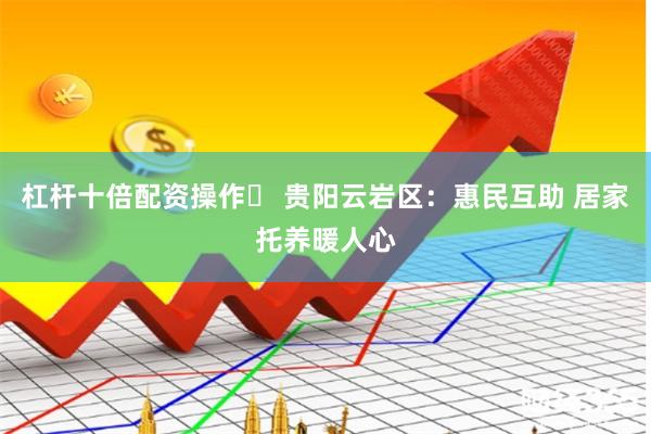 杠杆十倍配资操作	 贵阳云岩区：惠民互助 居家托养暖人心