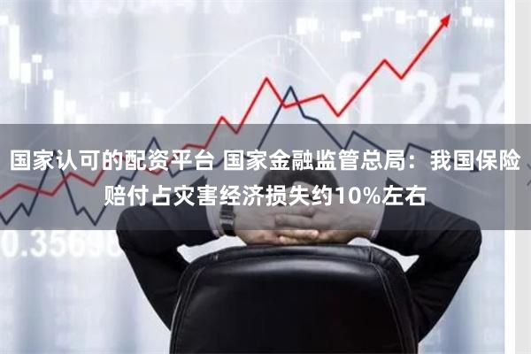 国家认可的配资平台 国家金融监管总局：我国保险赔付占灾害经济损失约10%左右