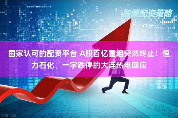 国家认可的配资平台 A股百亿重组突然终止！恒力石化、一字跌停的大连热电回应