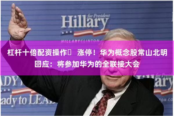杠杆十倍配资操作	 涨停！华为概念股常山北明回应：将参加华为的全联接大会