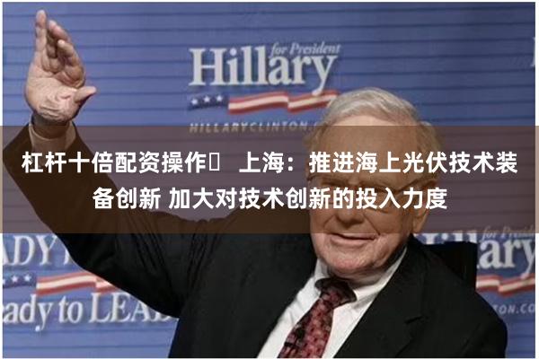 杠杆十倍配资操作	 上海：推进海上光伏技术装备创新 加大对技术创新的投入力度