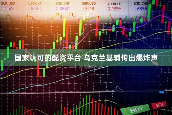 国家认可的配资平台 乌克兰基辅传出爆炸声