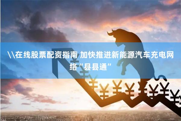 \在线股票配资指南 加快推进新能源汽车充电网络“县县通”