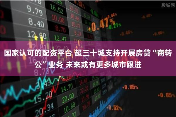 国家认可的配资平台 超三十城支持开展房贷“商转公”业务 未来或有更多城市跟进