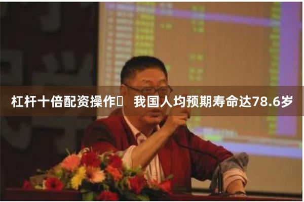 杠杆十倍配资操作	 我国人均预期寿命达78.6岁