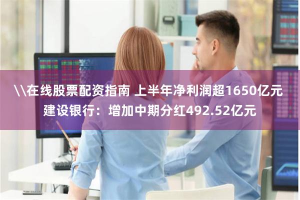 \在线股票配资指南 上半年净利润超1650亿元 建设银行：增加中期分红492.52亿元