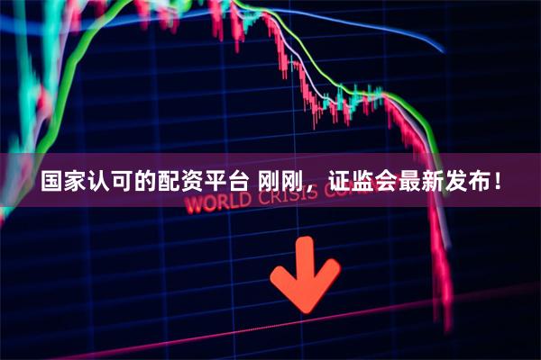国家认可的配资平台 刚刚，证监会最新发布！