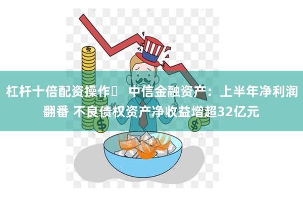 杠杆十倍配资操作	 中信金融资产：上半年净利润翻番 不良债权资产净收益增超32亿元