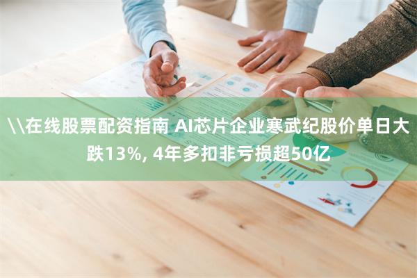 \在线股票配资指南 AI芯片企业寒武纪股价单日大跌13%, 4年多扣非亏损超50亿