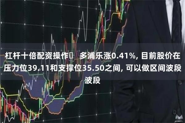杠杆十倍配资操作	 多浦乐涨0.41%, 目前股价在压力位39.11和支撑位35.50之间, 可以做区间波段