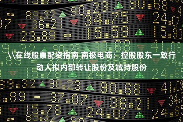 \在线股票配资指南 南极电商：控股股东一致行动人拟内部转让股份及减持股份
