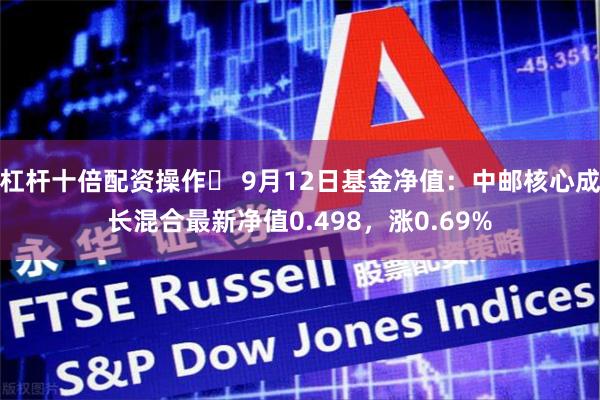 杠杆十倍配资操作	 9月12日基金净值：中邮核心成长混合最新净值0.498，涨0.69%