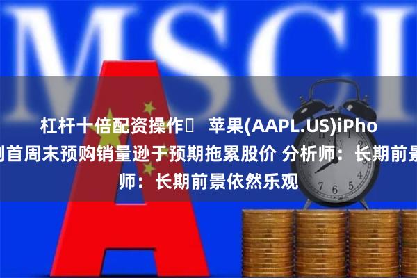 杠杆十倍配资操作	 苹果(AAPL.US)iPhone 16系列首周末预购销量逊于预期拖累股价 分析师：长期前景依然乐观