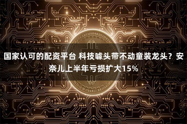 国家认可的配资平台 科技噱头带不动童装龙头？安奈儿上半年亏损扩大15%