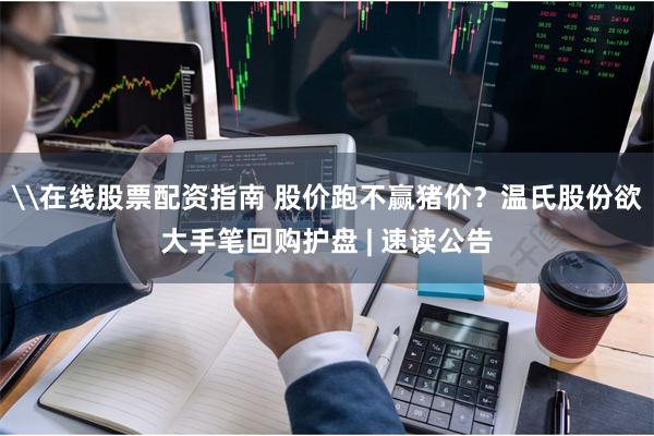\在线股票配资指南 股价跑不赢猪价？温氏股份欲大手笔回购护盘 | 速读公告