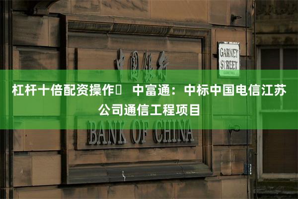 杠杆十倍配资操作	 中富通：中标中国电信江苏公司通信工程项目
