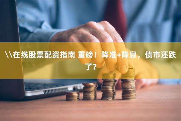 \在线股票配资指南 重磅！降准+降息，债市还跌了？