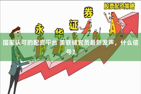 国家认可的配资平台 美联储官员最新发声，什么信号？
