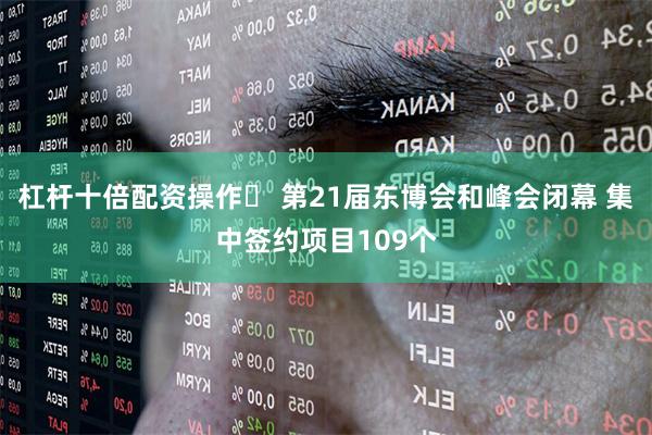 杠杆十倍配资操作	 第21届东博会和峰会闭幕 集中签约项目109个