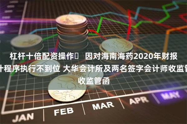 杠杆十倍配资操作	 因对海南海药2020年财报审计程序执行不到位 大华会计所及两名签字会计师收监管函