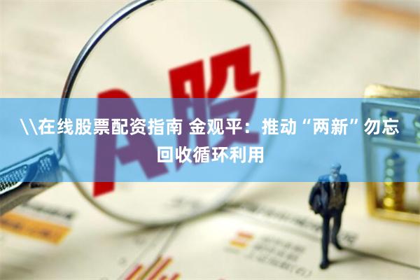 \在线股票配资指南 金观平：推动“两新”勿忘回收循环利用