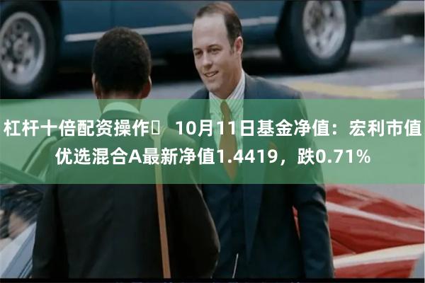 杠杆十倍配资操作	 10月11日基金净值：宏利市值优选混合A最新净值1.4419，跌0.71%