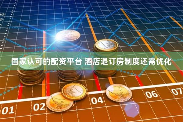 国家认可的配资平台 酒店退订房制度还需优化