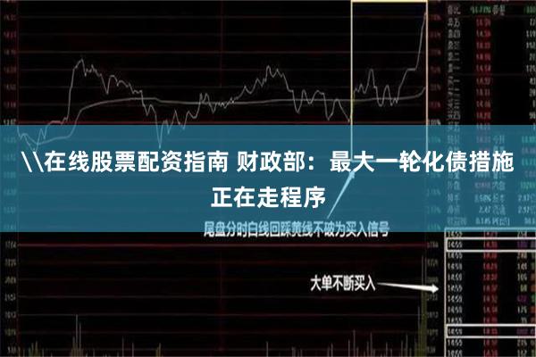 \在线股票配资指南 财政部：最大一轮化债措施正在走程序
