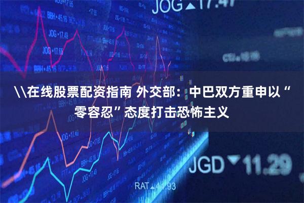 \在线股票配资指南 外交部：中巴双方重申以“零容忍”态度打击恐怖主义