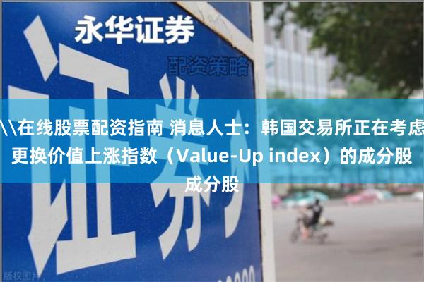 \在线股票配资指南 消息人士：韩国交易所正在考虑更换价值上涨指数（Value-Up index）的成分股