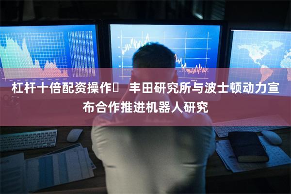 杠杆十倍配资操作	 丰田研究所与波士顿动力宣布合作推进机器人研究