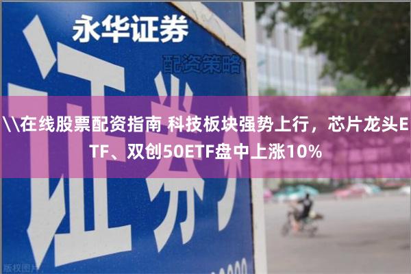 \在线股票配资指南 科技板块强势上行，芯片龙头ETF、双创50ETF盘中上涨10%